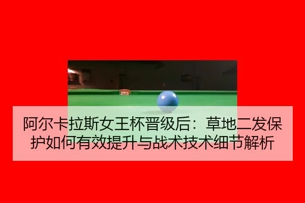 阿尔卡拉斯女王杯晋级后：草地二发保护如何有效提升与战术技术细节解析 | kaiyun