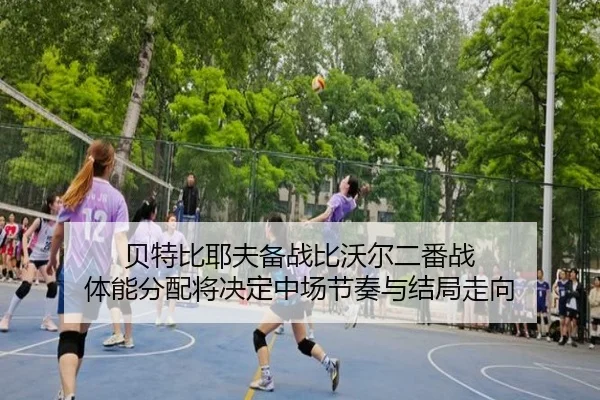 贝特比耶夫备战比沃尔二番战 体能分配将决定中场节奏与结局走向
