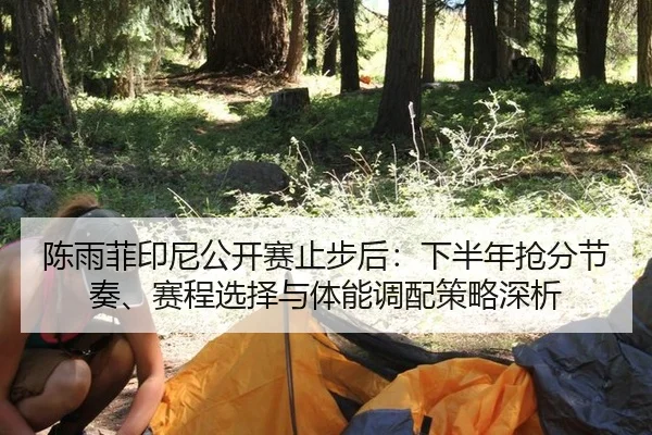 陈雨菲印尼公开赛止步后：下半年抢分节奏、赛程选择与体能调配策略深析