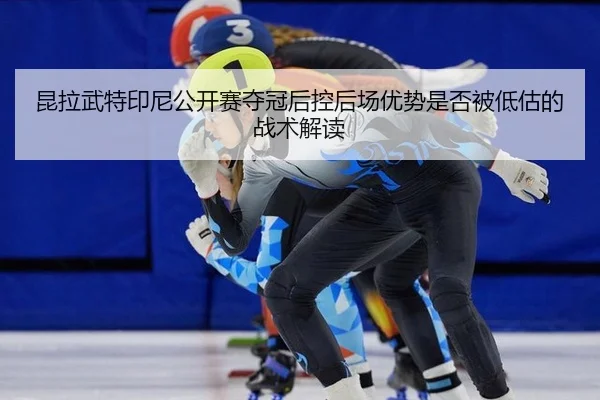 昆拉武特印尼公开赛夺冠后控后场优势是否被低估的战术解读