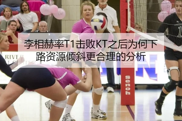 李相赫率T1击败KT之后为何下路资源倾斜更合理的分析