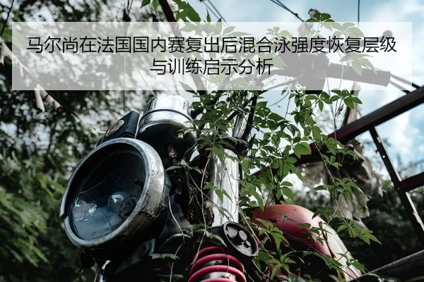 马尔尚在法国国内赛复出后混合泳强度恢复层级与训练启示分析