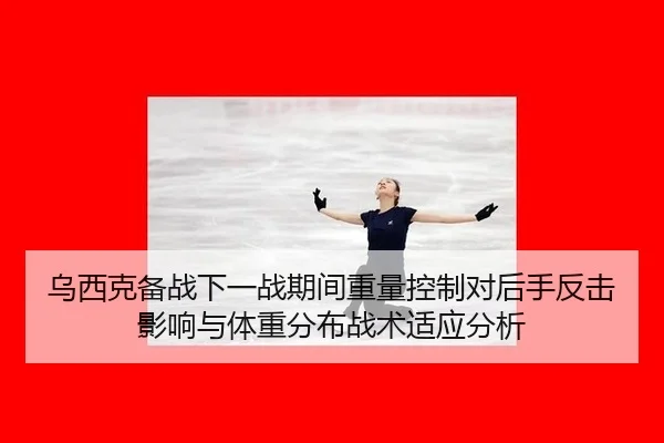 乌西克备战下一战期间重量控制对后手反击影响与体重分布战术适应分析