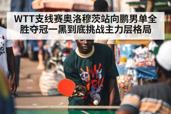 WTT支线赛奥洛穆茨站向鹏男单全胜夺冠一黑到底挑战主力层格局