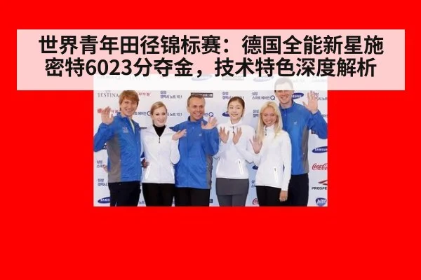 世界青年田径锦标赛：德国全能新星施密特6023分夺金，技术特色深度解析