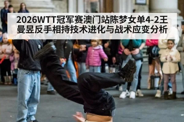 2026WTT冠军赛澳门站陈梦女单4-2王曼昱反手相持技术进化与战术应变分析