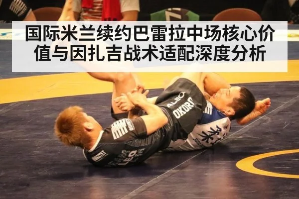 国际米兰续约巴雷拉中场核心价值与因扎吉战术适配深度分析