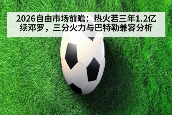 2026自由市场前瞻：热火若三年1.2亿续邓罗，三分火力与巴特勒兼容分析