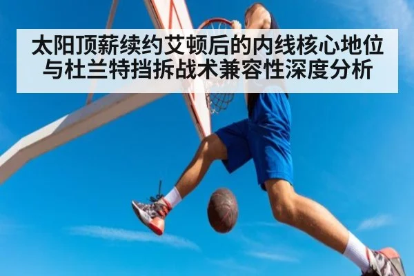 太阳顶薪续约艾顿后的内线核心地位与杜兰特挡拆战术兼容性深度分析