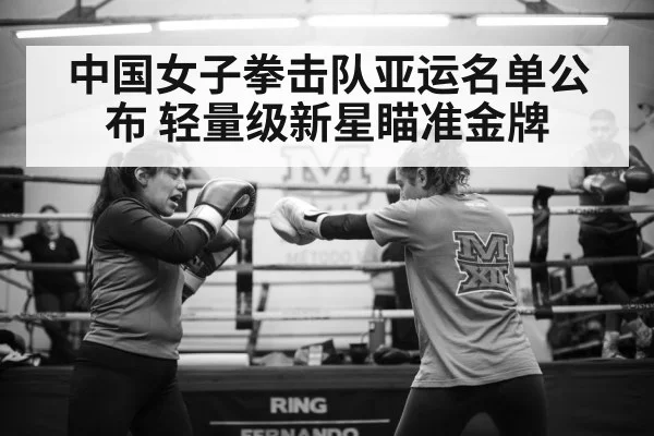 中国女子拳击队亚运名单公布 轻量级新星瞄准金牌